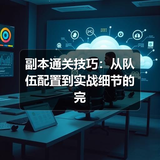 副本通关技巧：从队伍配置到实战细节的完整指南